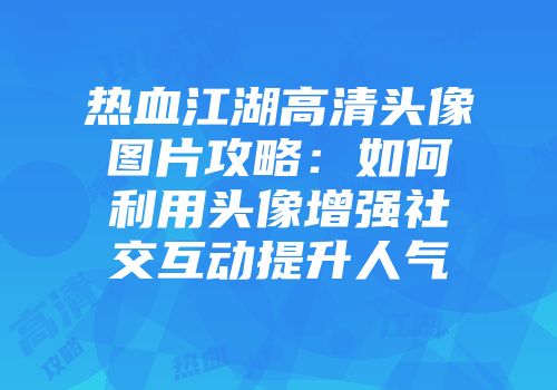 热血江湖高清头像图片攻略：如何利用头像增强社交互动提升人气