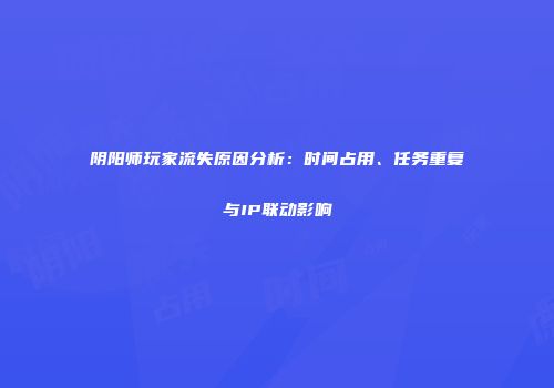 阴阳师玩家流失原因分析：时间占用、任务重复与IP联动影响