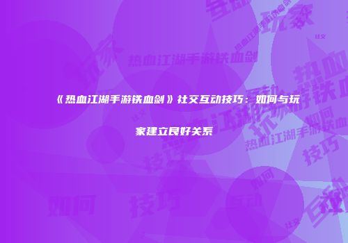 《热血江湖手游铁血剑》社交互动技巧：如何与玩家建立良好关系