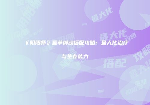 《阴阳师》萤草御魂搭配攻略：最大化治疗与生存能力