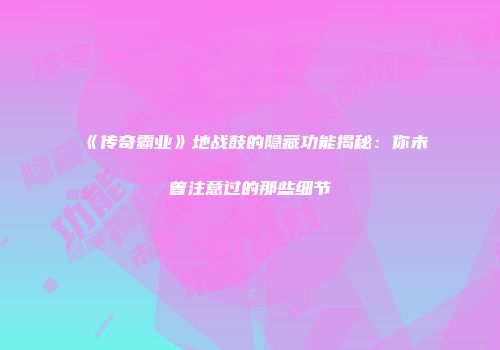 《传奇霸业》地战鼓的隐藏功能揭秘：你未曾注意过的那些细节