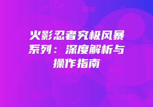 火影忍者究极风暴系列：深度解析与操作指南