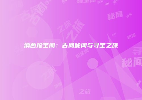 滇西珍宝阁：古阁秘闻与寻宝之旅
