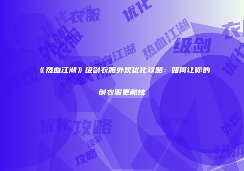 《热血江湖》级剑衣服外观优化攻略：如何让你的剑衣服更酷炫