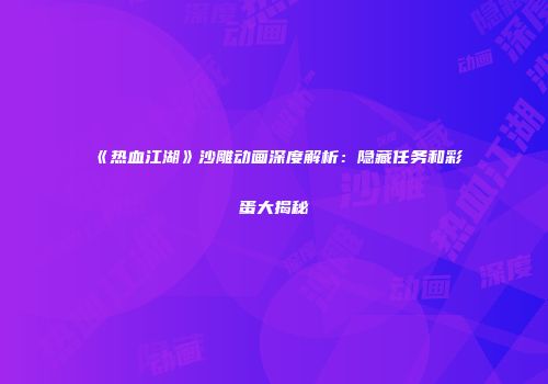 《热血江湖》沙雕动画深度解析：隐藏任务和彩蛋大揭秘