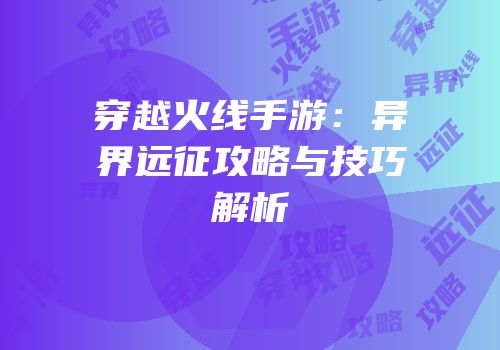 穿越火线手游：异界远征攻略与技巧解析