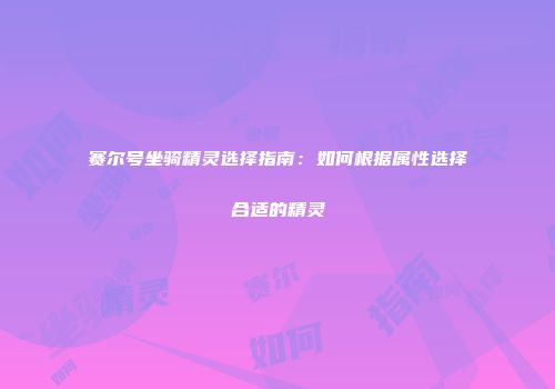 赛尔号坐骑精灵选择指南：如何根据属性选择合适的精灵