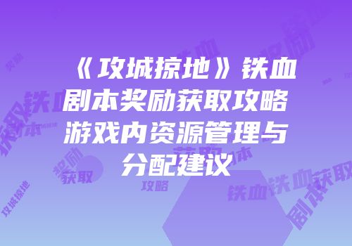 《攻城掠地》铁血剧本奖励获取攻略游戏内资源管理与分配建议