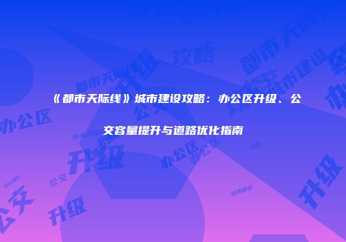 《都市天际线》城市建设攻略：办公区升级、公交容量提升与道路优化指南