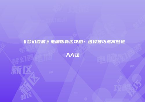 《梦幻西游》电脑版新区攻略：选择技巧与高效进入方法