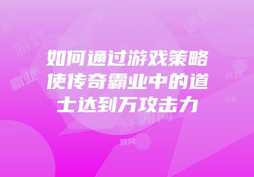 如何通过游戏策略使传奇霸业中的道士达到万攻击力