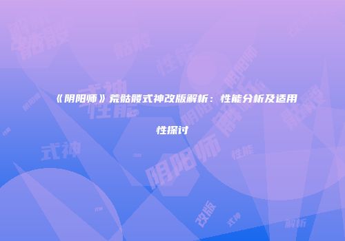 《阴阳师》荒骷髅式神改版解析：性能分析及适用性探讨