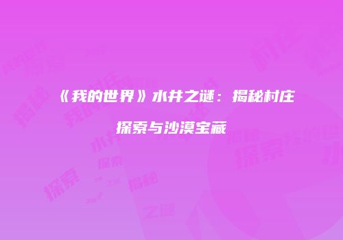 《我的世界》水井之谜：揭秘村庄探索与沙漠宝藏