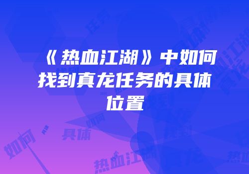 《热血江湖》中如何找到真龙任务的具体位置