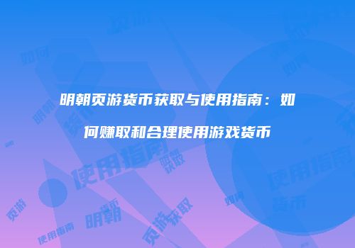 明朝页游货币获取与使用指南：如何赚取和合理使用游戏货币