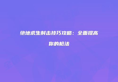 绝地求生射击技巧攻略：全面提高你的枪法