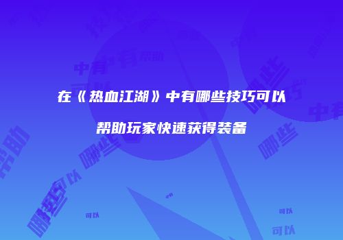 在《热血江湖》中有哪些技巧可以帮助玩家快速获得装备