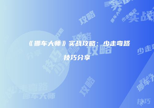 《挪车大师》实战攻略：少走弯路技巧分享