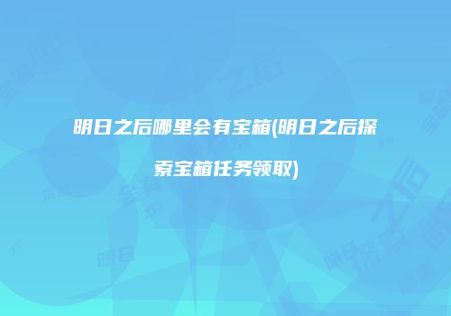 明日之后哪里会有宝箱(明日之后探索宝箱任务领取)