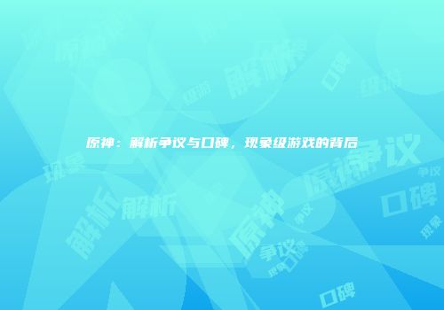 原神：解析争议与口碑，现象级游戏的背后