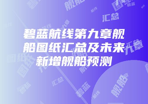 碧蓝航线第九章舰船图纸汇总及未来新增舰船预测