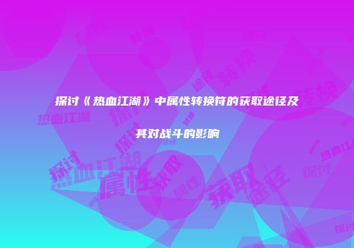 探讨《热血江湖》中属性转换符的获取途径及其对战斗的影响