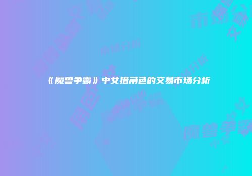 《魔兽争霸》中女猎角色的交易市场分析