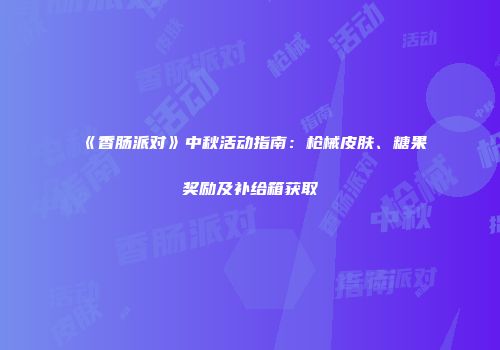 《香肠派对》中秋活动指南：枪械皮肤、糖果奖励及补给箱获取