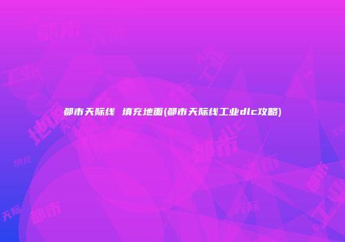 都市天际线 填充地面(都市天际线工业dlc攻略)