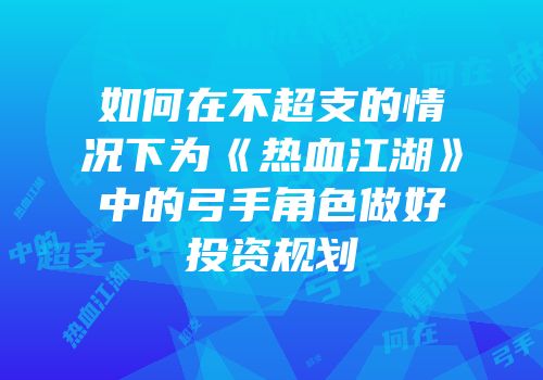 如何在不超支的情况下为《热血江湖》中的弓手角色做好投资规划