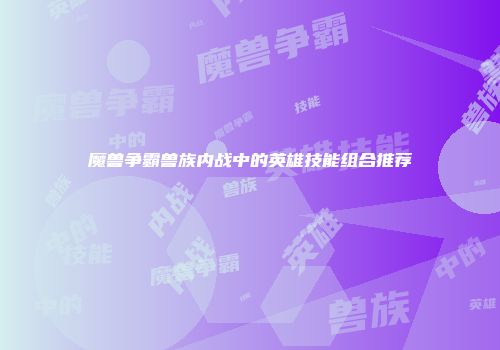 魔兽争霸兽族内战中的英雄技能组合推荐