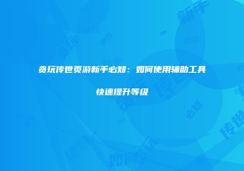 贪玩传世页游新手必知：如何使用辅助工具快速提升等级