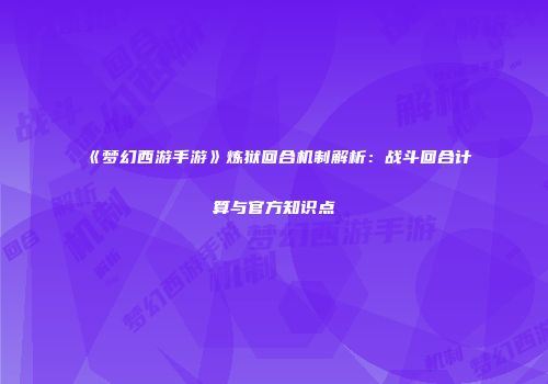 《梦幻西游手游》炼狱回合机制解析：战斗回合计算与官方知识点