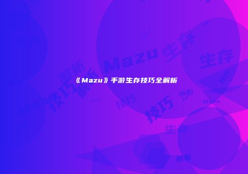 《Mazu》手游生存技巧全解析