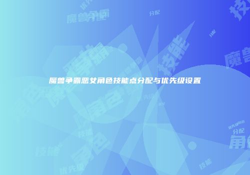 魔兽争霸恶女角色技能点分配与优先级设置