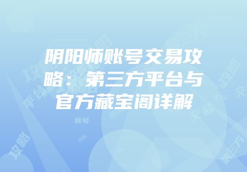 阴阳师账号交易攻略：第三方平台与官方藏宝阁详解
