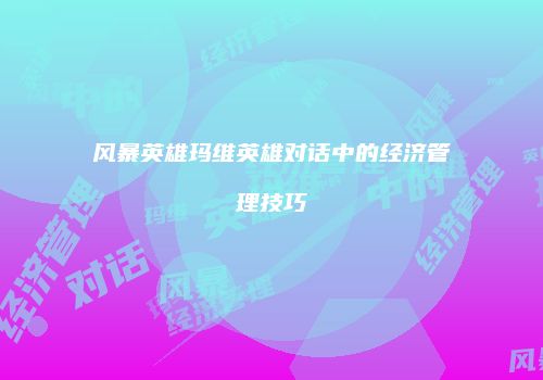 风暴英雄玛维英雄对话中的经济管理技巧