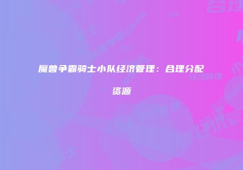 魔兽争霸骑士小队经济管理：合理分配资源
