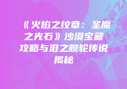 《火焰之纹章：圣魔之光石》沙漠宝藏攻略与泪之腕轮传说揭秘