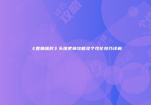 《香肠派对》头像更换攻略及个性化技巧详解