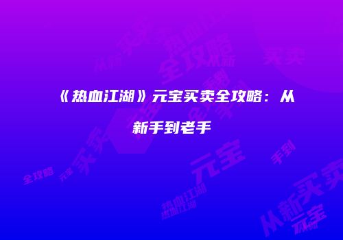 《热血江湖》元宝买卖全攻略：从新手到老手