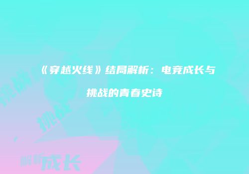 《穿越火线》结局解析：电竞成长与挑战的青春史诗