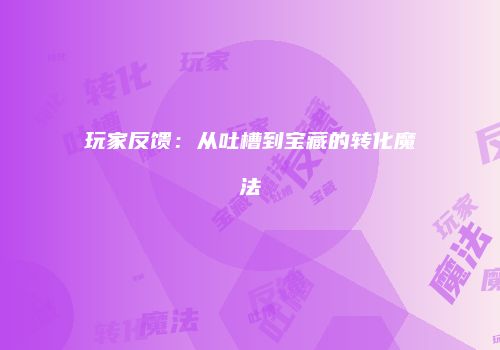 玩家反馈：从吐槽到宝藏的转化魔法
