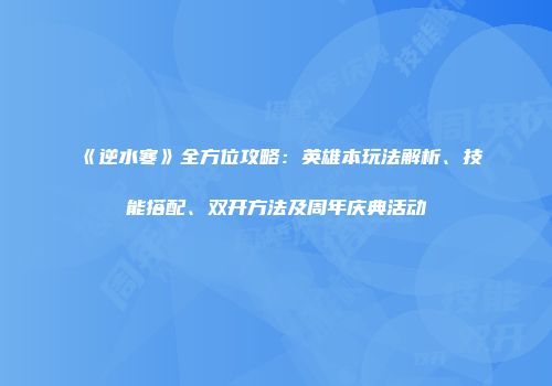 《逆水寒》全方位攻略：英雄本玩法解析、技能搭配、双开方法及周年庆典活动
