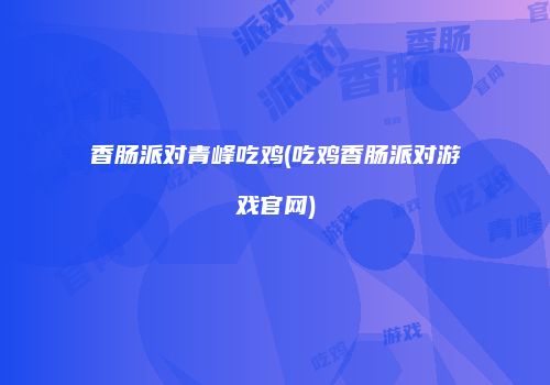香肠派对青峰吃鸡(吃鸡香肠派对游戏官网)