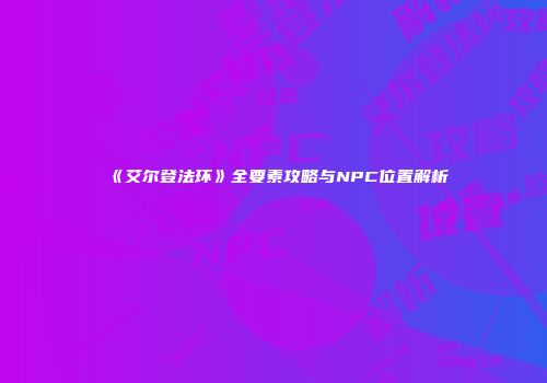 《艾尔登法环》全要素攻略与NPC位置解析