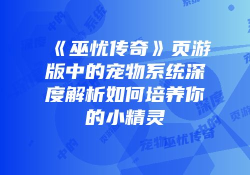 《巫忧传奇》页游版中的宠物系统深度解析如何培养你的小精灵