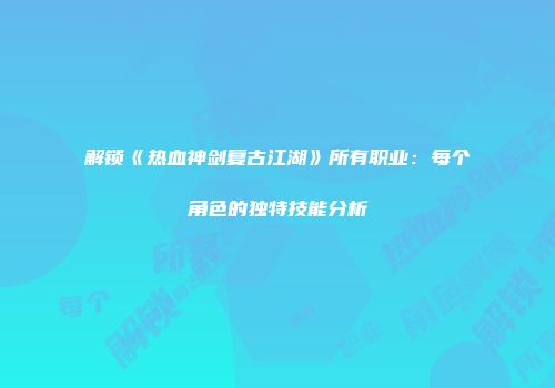 解锁《热血神剑复古江湖》所有职业：每个角色的独特技能分析