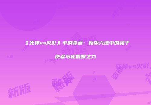 《死神vs火影》中的弥彦：新版六道中的和平使者与轮回眼之力