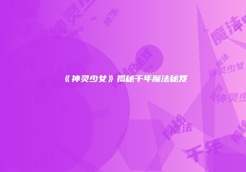 《神灵少女》揭秘千年魔法秘笈